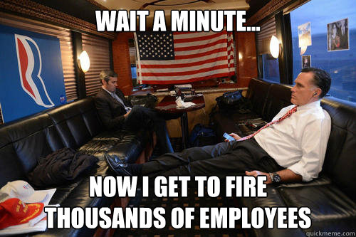 Wait a minute... now I get to fire
thousands of employees  Sudden Realization Romney