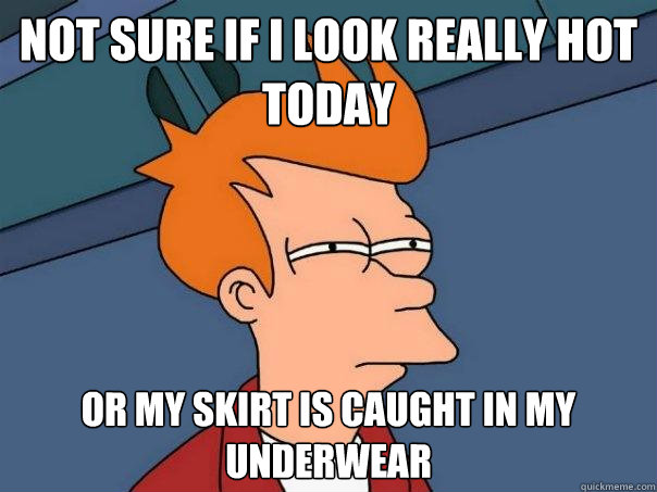 Not sure if I look really hot today Or my skirt is caught in my underwear  Futurama Fry