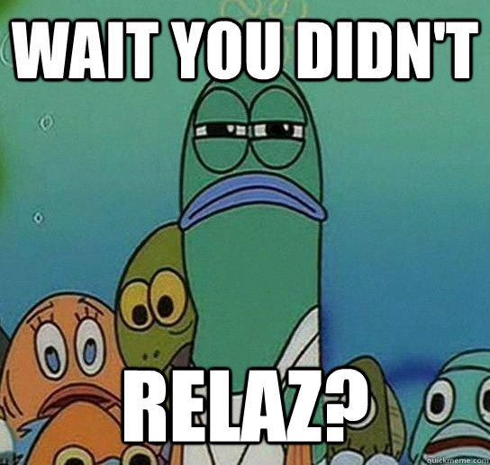 Wait you didn't Relaz?  Serious fish SpongeBob