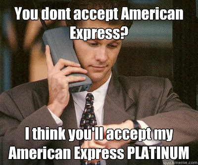 You dont accept American Express? I think you'll accept my American Express PLATINUM - You dont accept American Express? I think you'll accept my American Express PLATINUM  Overly Pretentious WASP