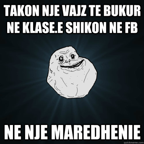 Takon nje vajz te bukur ne klase.e shikon ne fb ne nje maredhenie  Forever Alone