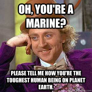 Oh, you're a Marine? Please tell me how you're the toughest human being on planet Earth.  Condescending Wonka