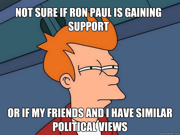 Not sure if Ron Paul is gaining support Or if my friends and I have similar political views  Futurama Fry