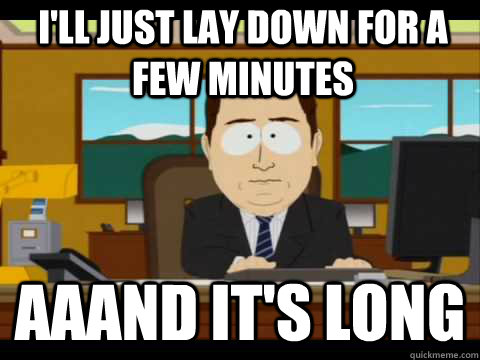 I'll just lay down for a few minutes  Aaand It's Long - I'll just lay down for a few minutes  Aaand It's Long  And its gone