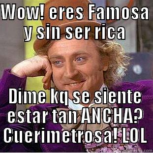 WOW! ERES FAMOSA Y SIN SER RICA DIME KQ SE SIENTE ESTAR TAN ANCHA? CUERIMETROSA! LOL Condescending Wonka