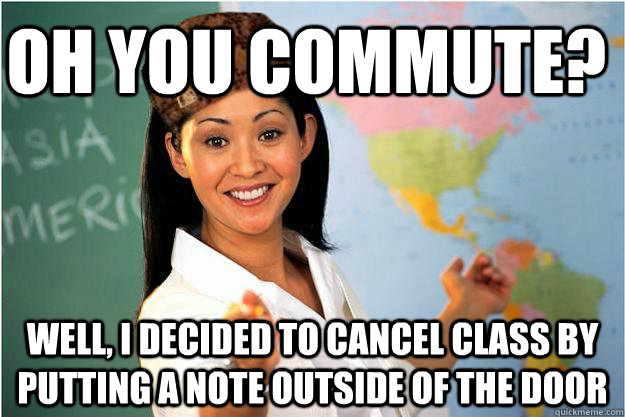 Oh you commute? Well, i decided to cancel class by putting a note outside of the door  Scumbag Teacher