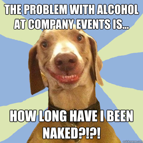 the problem with alcohol at company events is...  how long have I been naked?!?!  Disgusting Doggy