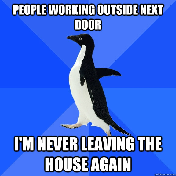 People working outside next door I'm never leaving the house again - People working outside next door I'm never leaving the house again  Socially Awkward Penguin