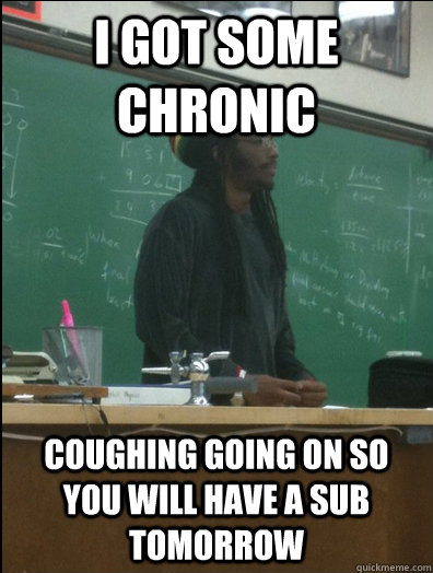 I got some Chronic coughing going on so you will have a sub tomorrow  Rasta Science Teacher