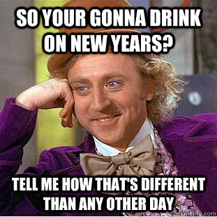 So your gonna drink on new years? Tell me how that's different than any other day - So your gonna drink on new years? Tell me how that's different than any other day  Condescending Wonka