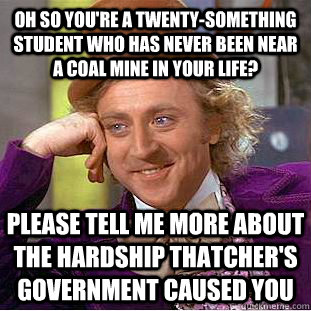 Oh so you're a twenty-something student who has never been near a coal mine in your life? Please tell me more about the hardship Thatcher's government caused you  