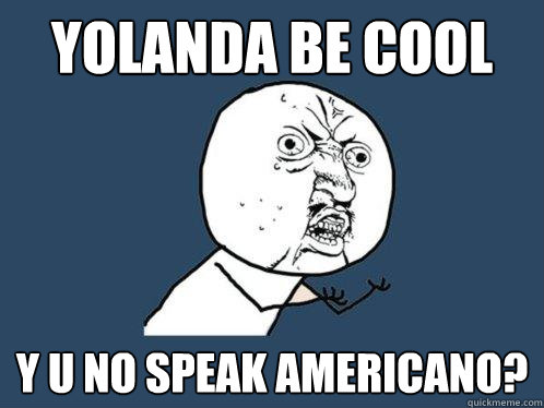 yolanda be cool y u no speak americano?  Y U No