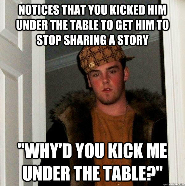 Notices that you kicked him under the table to get him to stop sharing a story 