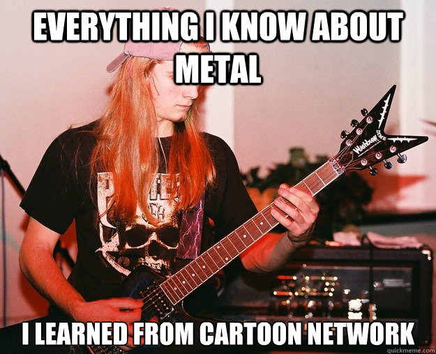 Everything I know about metal I learned from Cartoon network  Annoying Metal Kid