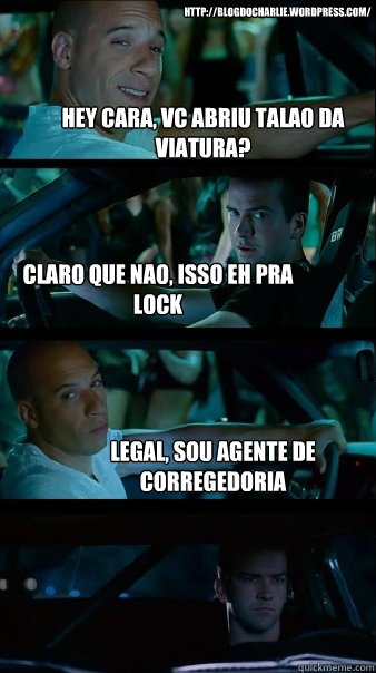 hey cara, vc abriu talao da viatura? claro que nãao, isso eh pra lock legal, sou agente de corregedoria http://blogdocharlie.wordpress.com/  Fast and Furious