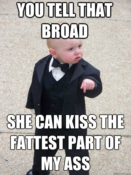 You tell that broad she can kiss the fattest part of my ass   Baby Godfather