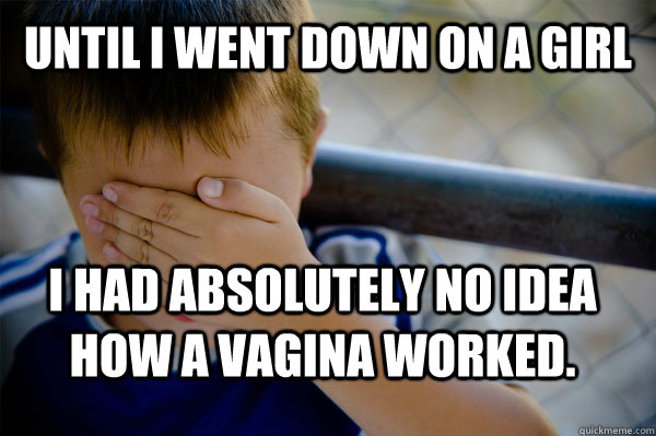 Until I went down on a girl I had absolutely no idea how a vagina worked.  Confession kid