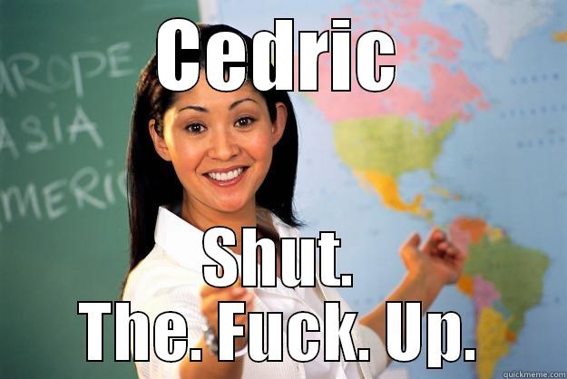 CEDRIC SHUT. THE. FUCK. UP. Unhelpful High School Teacher