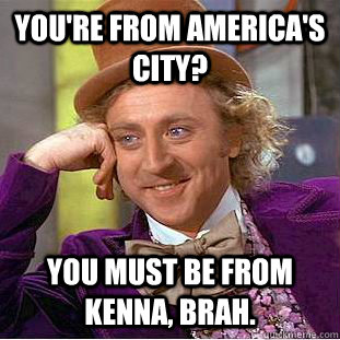 You're from America's City? You must be from Kenna, brah.  Condescending Wonka