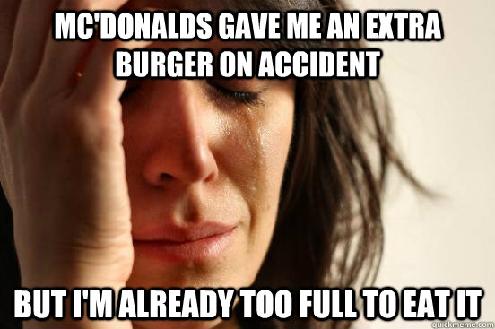 mc'donalds gave me an extra burger on accident but i'm already too full to eat it  First World Problems