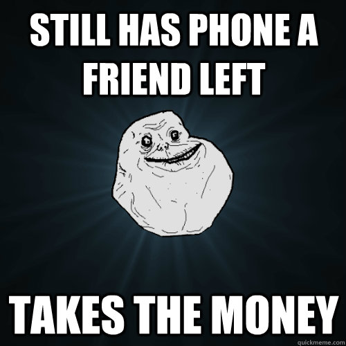 still has phone a friend left takes the money  Forever Alone