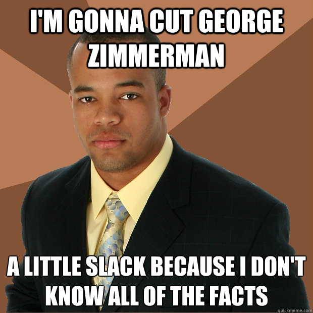 I'm gonna cut george zimmerman a little slack because i don't know all of the facts  Successful Black Man