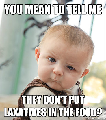 you mean to tell me They don't put laxatives in the food?  skeptical baby