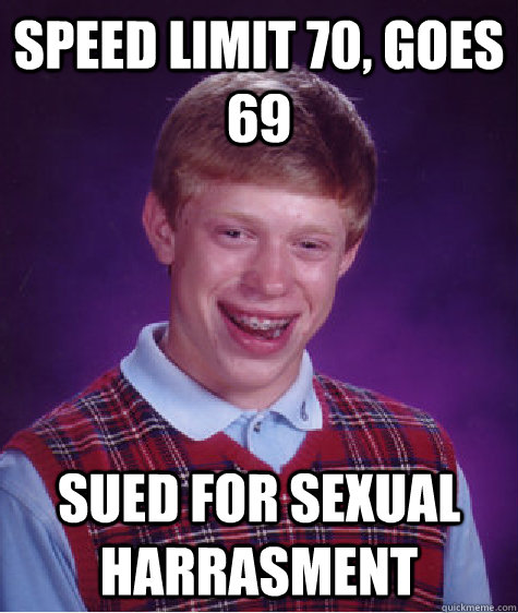 Speed limit 70, goes 69 Sued for sexual harrasment  Bad Luck Brian