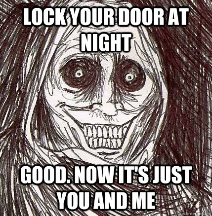 Lock your door at night GOOD. NOW IT'S JUST YOU AND ME  