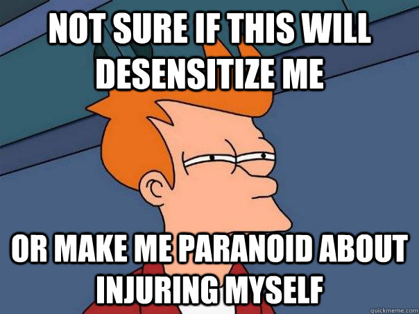 Not sure if this will desensitize me or make me paranoid about injuring myself - Not sure if this will desensitize me or make me paranoid about injuring myself  Futurama Fry