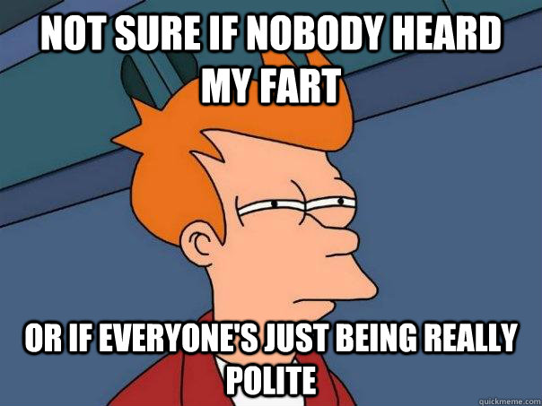 Not sure if nobody heard my fart or if everyone's just being really polite  Futurama Fry