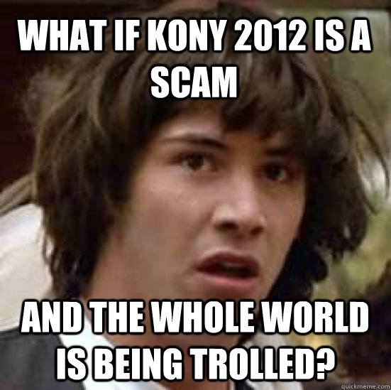 What if kony 2012 is a scam and the whole world is being trolled?  conspiracy keanu