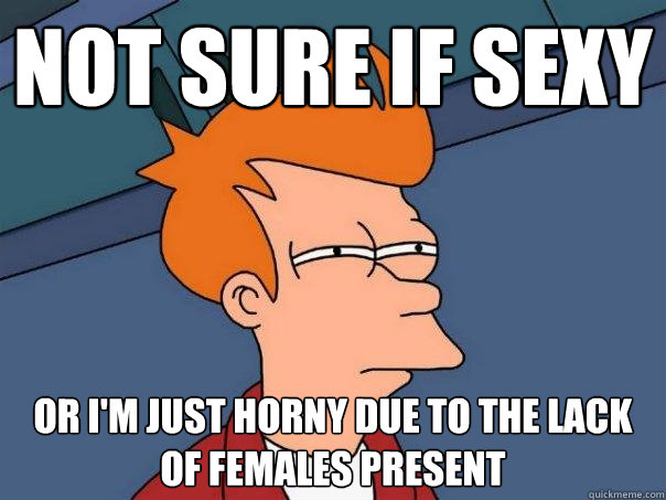 Not sure if sexy or I'm just horny due to the lack of females present - Not sure if sexy or I'm just horny due to the lack of females present  Futurama Fry