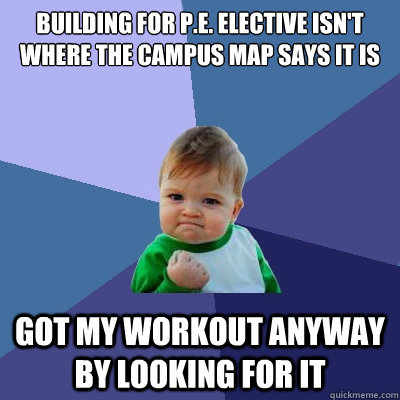 BUILDING FOR P.E. ELECTIVE ISN'T WHERE THE CAMPUS MAP SAYS IT IS GOT MY WORKOUT ANYWAY BY LOOKING FOR IT  Success Kid