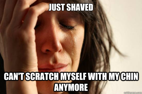 Just shaved Can't scratch myself with my chin anymore  First World Problems