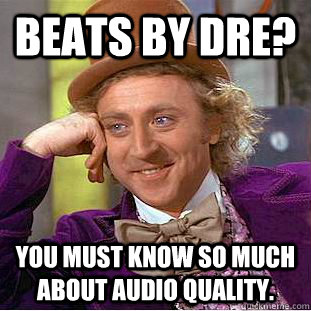 Beats by dre? You must know so much about audio quality.   Condescending Wonka