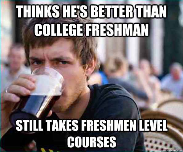 thinks he's better than college freshman still takes freshmen level courses - thinks he's better than college freshman still takes freshmen level courses  Lazy College Senior