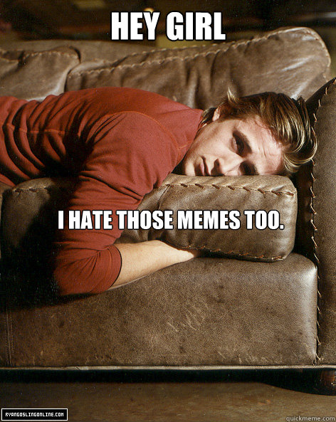 hey girl I hate those memes too. - hey girl I hate those memes too.  Ryan Gosling Hey Girl