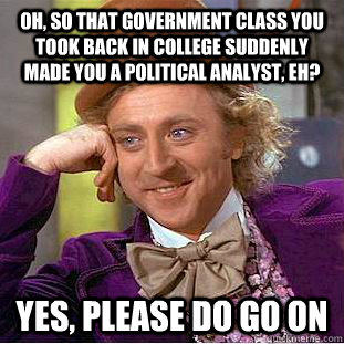 Oh, so that government class you took back in college suddenly made you a political analyst, eh? Yes, please do go on  Condescending Wonka