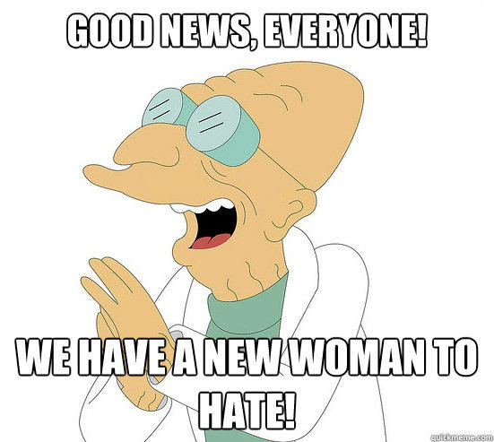 Good News, EVeryone! we have a new woman to hate!  