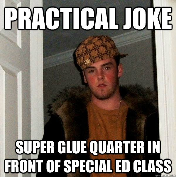 PRACTICAL JOKE sUPER GLUE QUARTER IN FRONT OF SPECIAL ED CLASS  Scumbag Steve