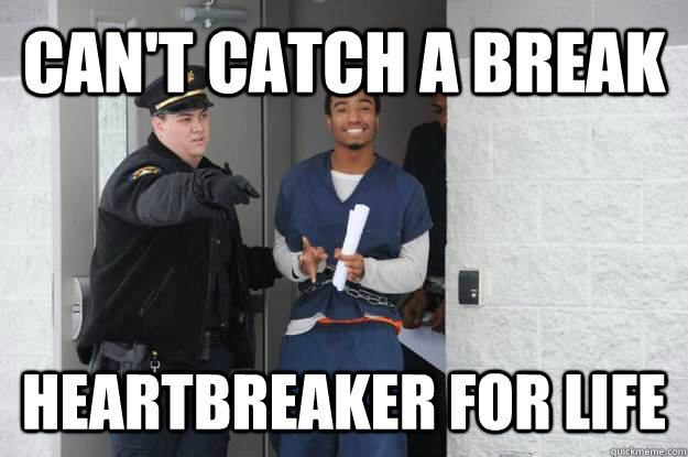 Can't catch a break heartbreaker for life  Ridiculously Photogenic Prisoner