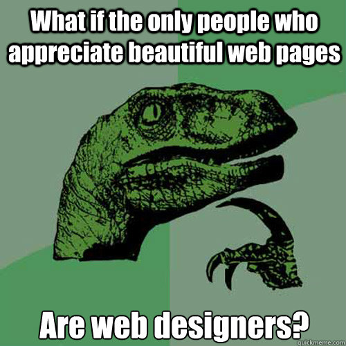 What if the only people who appreciate beautiful web pages Are web designers? - What if the only people who appreciate beautiful web pages Are web designers?  Philosoraptor