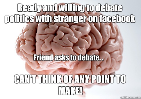 Ready and willing to debate politics with stranger on facebook CAN'T THINK OF ANY POINT TO MAKE! Friend asks to debate. .   Scumbag Brain