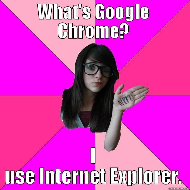 WHAT'S GOOGLE CHROME? I USE INTERNET EXPLORER. Idiot Nerd Girl