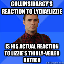 Collins!Darcy's reaction to Lydia!Lizzie is his actual reaction to Lizzie's thinly-veiled hatred  Socially Awkward Darcy