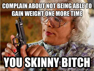 Complain about not being able to gain weight one more time  you skinny bitch  