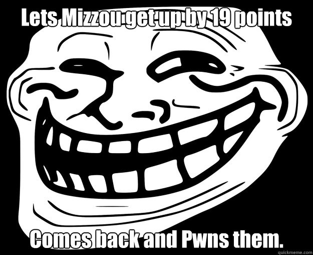 Lets Mizzou get up by 19 points Comes back and Pwns them.   Trollface