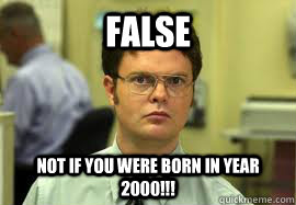 FALSE Not if you were born in year 2000!!!  Dwight False