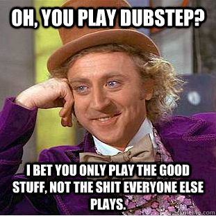 Oh, you play dubstep? I bet you only play the good stuff, not the shit everyone else plays.  Condescending Wonka